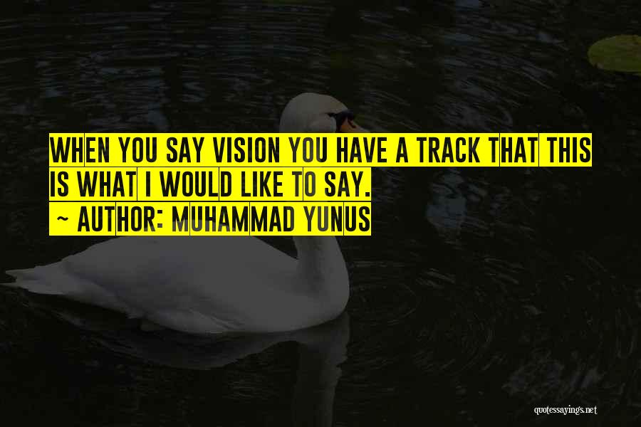 Muhammad Yunus Quotes: When You Say Vision You Have A Track That This Is What I Would Like To Say.