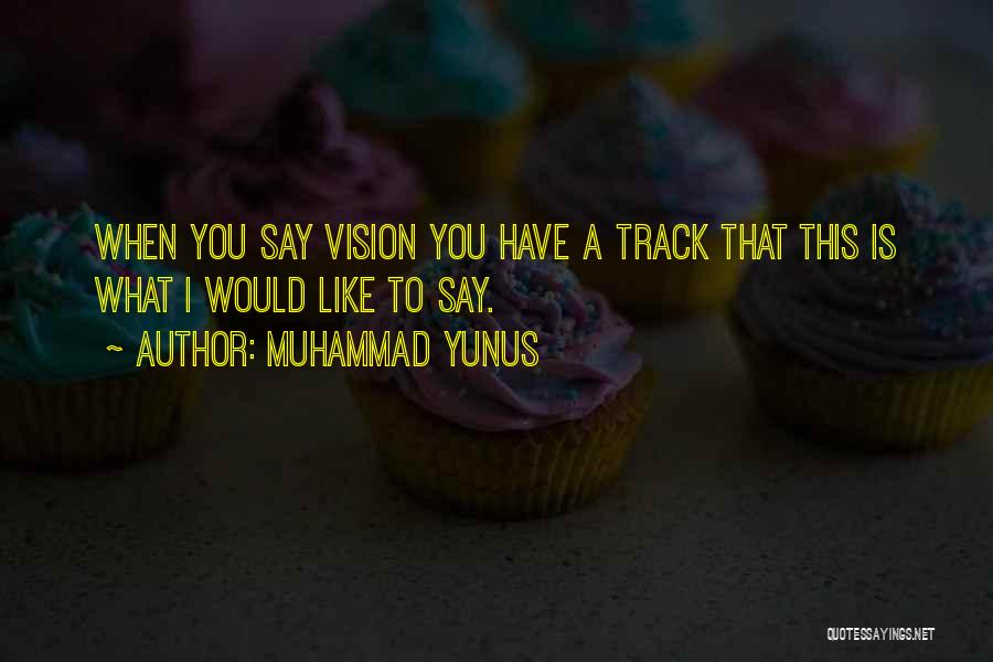 Muhammad Yunus Quotes: When You Say Vision You Have A Track That This Is What I Would Like To Say.