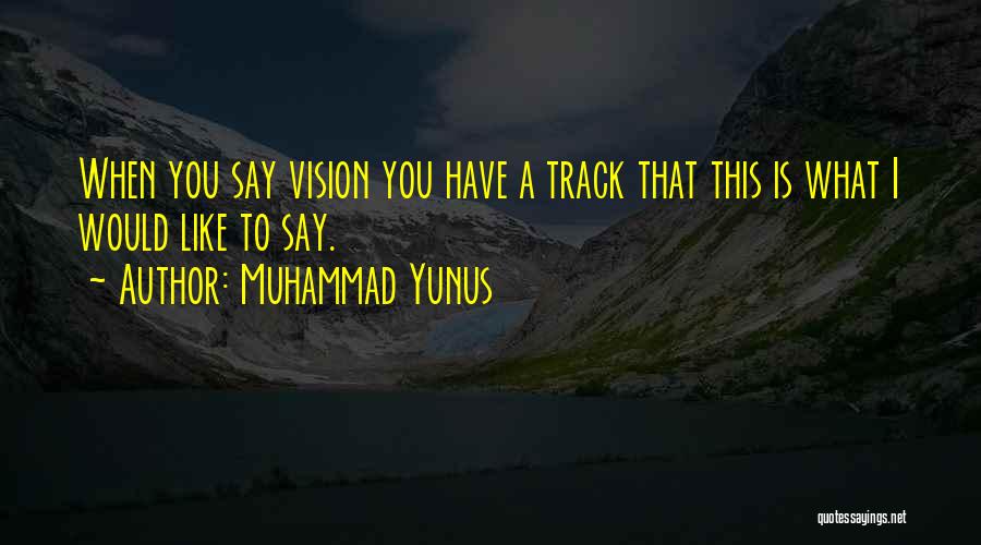 Muhammad Yunus Quotes: When You Say Vision You Have A Track That This Is What I Would Like To Say.