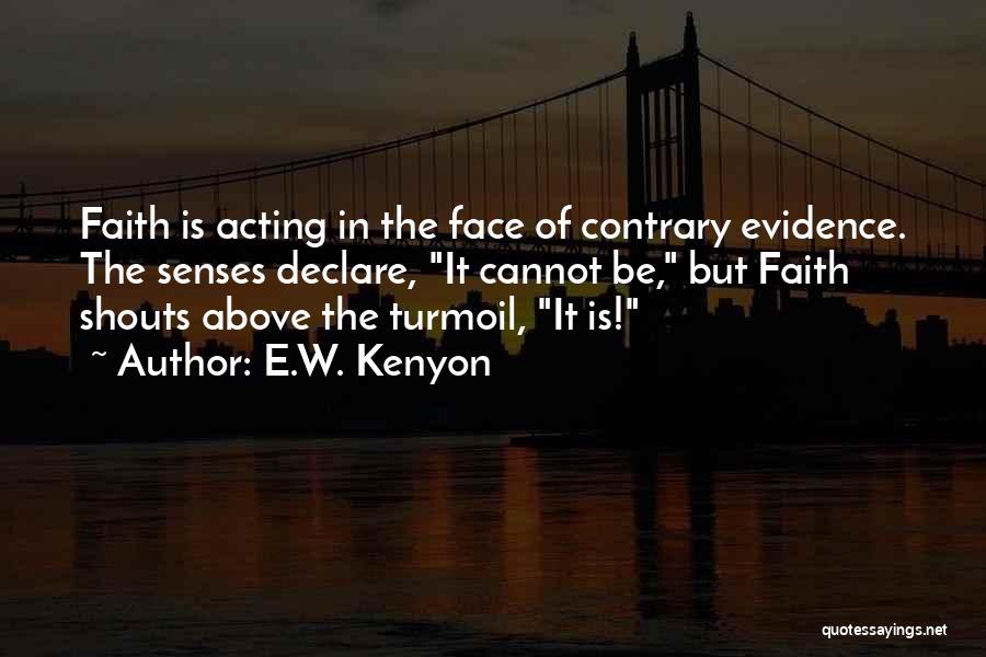E.W. Kenyon Quotes: Faith Is Acting In The Face Of Contrary Evidence. The Senses Declare, It Cannot Be, But Faith Shouts Above The