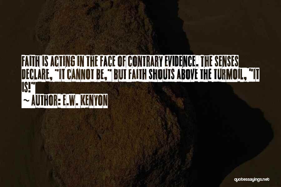 E.W. Kenyon Quotes: Faith Is Acting In The Face Of Contrary Evidence. The Senses Declare, It Cannot Be, But Faith Shouts Above The