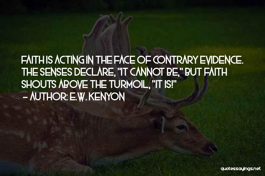 E.W. Kenyon Quotes: Faith Is Acting In The Face Of Contrary Evidence. The Senses Declare, It Cannot Be, But Faith Shouts Above The