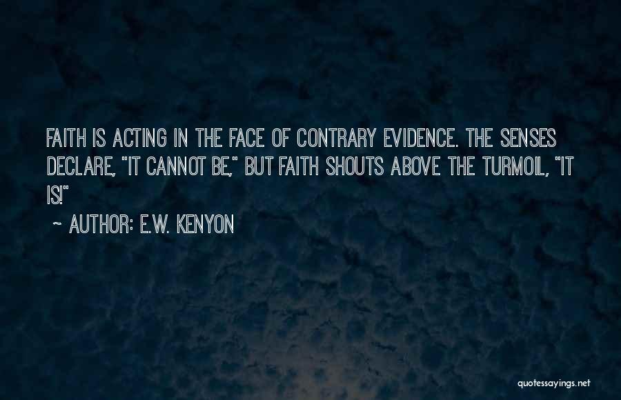 E.W. Kenyon Quotes: Faith Is Acting In The Face Of Contrary Evidence. The Senses Declare, It Cannot Be, But Faith Shouts Above The