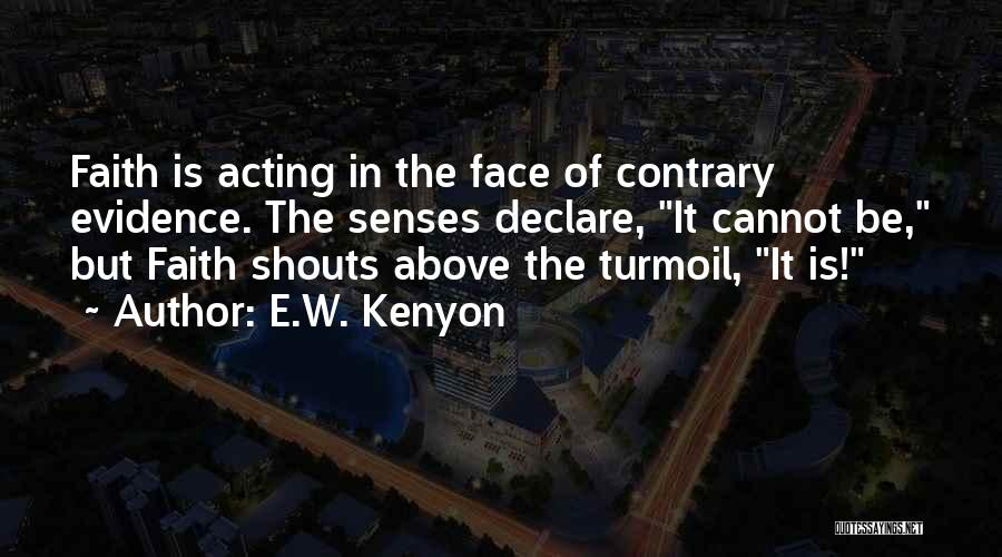 E.W. Kenyon Quotes: Faith Is Acting In The Face Of Contrary Evidence. The Senses Declare, It Cannot Be, But Faith Shouts Above The