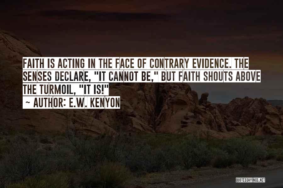 E.W. Kenyon Quotes: Faith Is Acting In The Face Of Contrary Evidence. The Senses Declare, It Cannot Be, But Faith Shouts Above The
