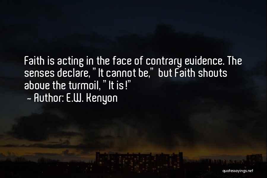 E.W. Kenyon Quotes: Faith Is Acting In The Face Of Contrary Evidence. The Senses Declare, It Cannot Be, But Faith Shouts Above The
