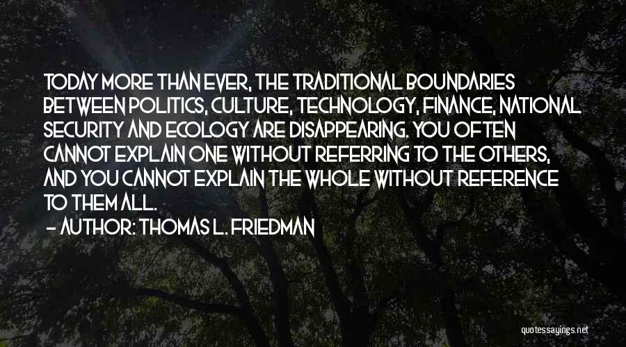 Thomas L. Friedman Quotes: Today More Than Ever, The Traditional Boundaries Between Politics, Culture, Technology, Finance, National Security And Ecology Are Disappearing. You Often
