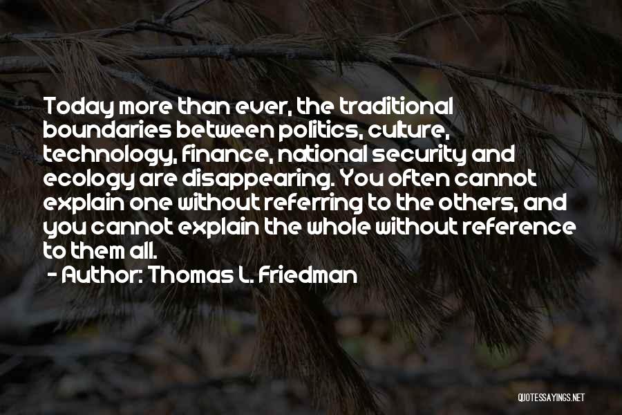 Thomas L. Friedman Quotes: Today More Than Ever, The Traditional Boundaries Between Politics, Culture, Technology, Finance, National Security And Ecology Are Disappearing. You Often