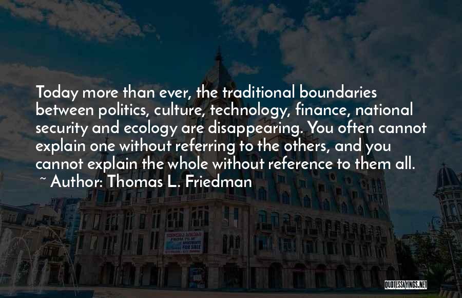 Thomas L. Friedman Quotes: Today More Than Ever, The Traditional Boundaries Between Politics, Culture, Technology, Finance, National Security And Ecology Are Disappearing. You Often