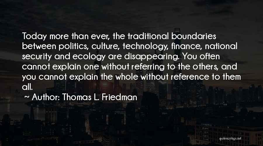 Thomas L. Friedman Quotes: Today More Than Ever, The Traditional Boundaries Between Politics, Culture, Technology, Finance, National Security And Ecology Are Disappearing. You Often