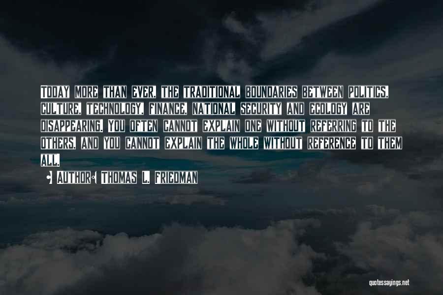 Thomas L. Friedman Quotes: Today More Than Ever, The Traditional Boundaries Between Politics, Culture, Technology, Finance, National Security And Ecology Are Disappearing. You Often