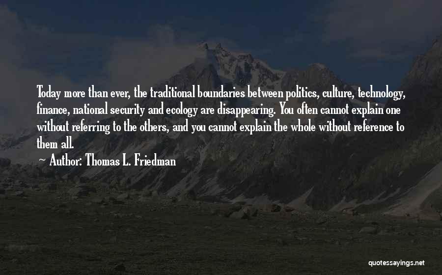 Thomas L. Friedman Quotes: Today More Than Ever, The Traditional Boundaries Between Politics, Culture, Technology, Finance, National Security And Ecology Are Disappearing. You Often