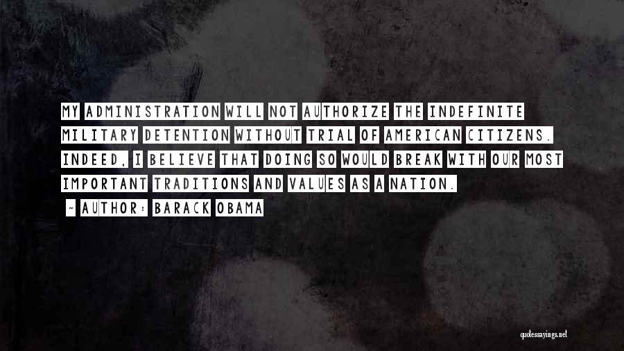 Barack Obama Quotes: My Administration Will Not Authorize The Indefinite Military Detention Without Trial Of American Citizens. Indeed, I Believe That Doing So
