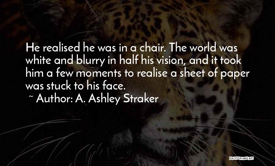 A. Ashley Straker Quotes: He Realised He Was In A Chair. The World Was White And Blurry In Half His Vision, And It Took