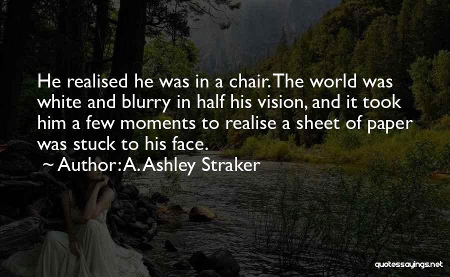 A. Ashley Straker Quotes: He Realised He Was In A Chair. The World Was White And Blurry In Half His Vision, And It Took
