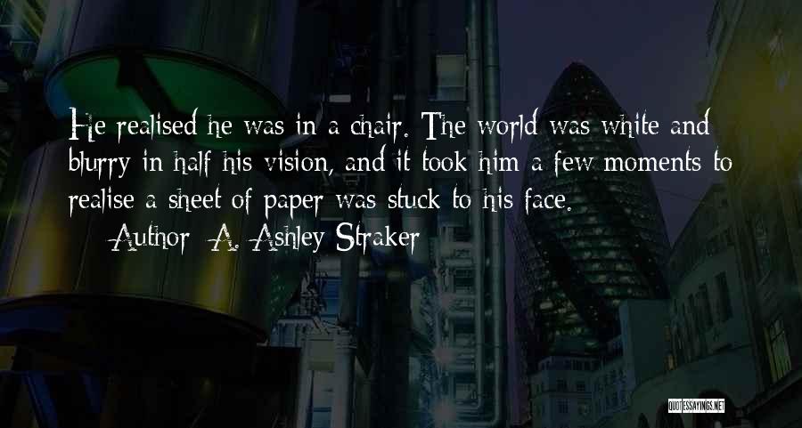 A. Ashley Straker Quotes: He Realised He Was In A Chair. The World Was White And Blurry In Half His Vision, And It Took