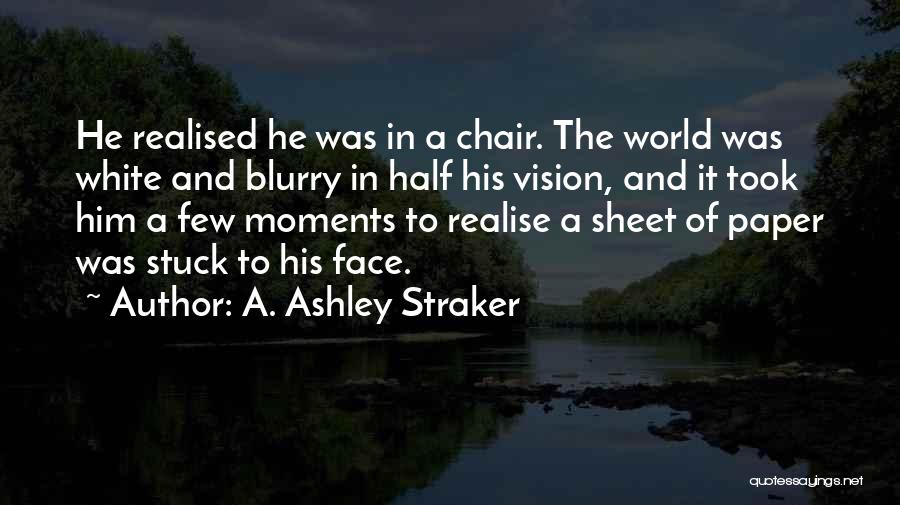 A. Ashley Straker Quotes: He Realised He Was In A Chair. The World Was White And Blurry In Half His Vision, And It Took