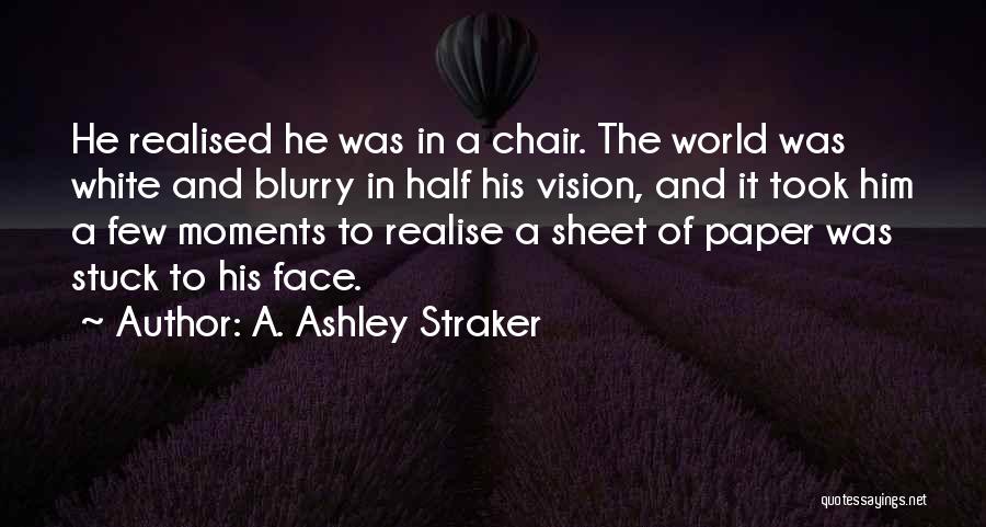 A. Ashley Straker Quotes: He Realised He Was In A Chair. The World Was White And Blurry In Half His Vision, And It Took