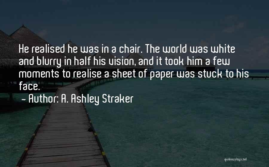 A. Ashley Straker Quotes: He Realised He Was In A Chair. The World Was White And Blurry In Half His Vision, And It Took