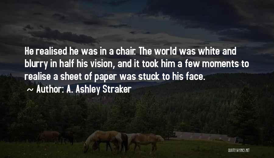 A. Ashley Straker Quotes: He Realised He Was In A Chair. The World Was White And Blurry In Half His Vision, And It Took