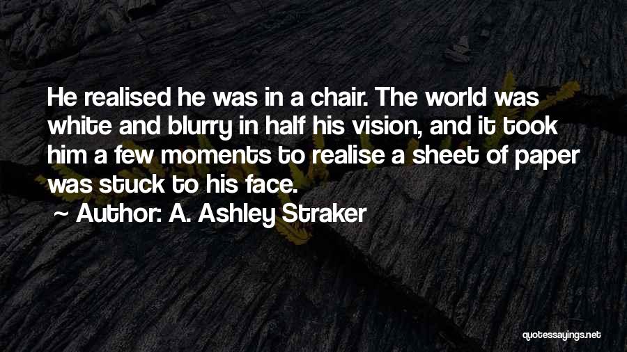 A. Ashley Straker Quotes: He Realised He Was In A Chair. The World Was White And Blurry In Half His Vision, And It Took