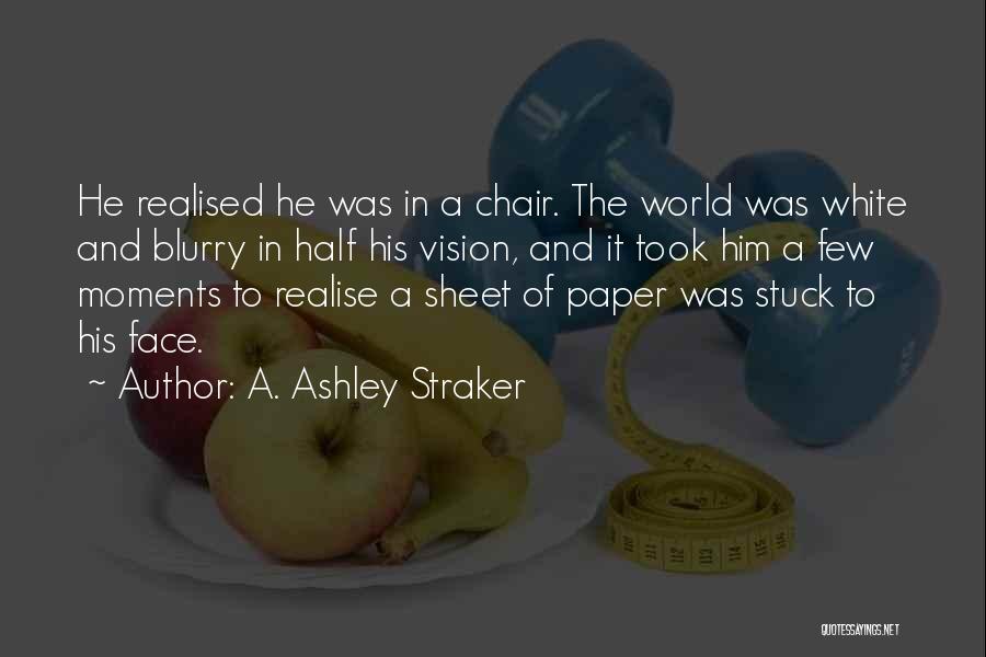 A. Ashley Straker Quotes: He Realised He Was In A Chair. The World Was White And Blurry In Half His Vision, And It Took