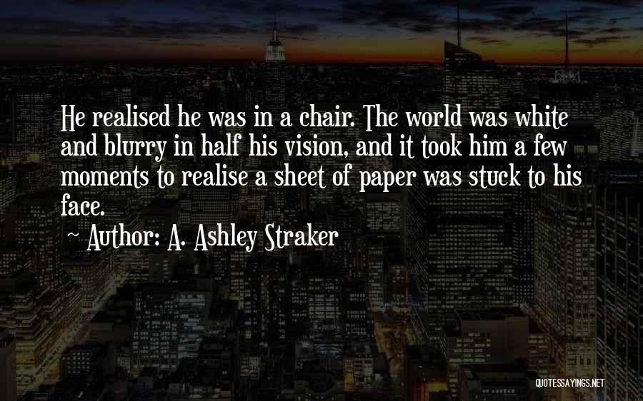 A. Ashley Straker Quotes: He Realised He Was In A Chair. The World Was White And Blurry In Half His Vision, And It Took