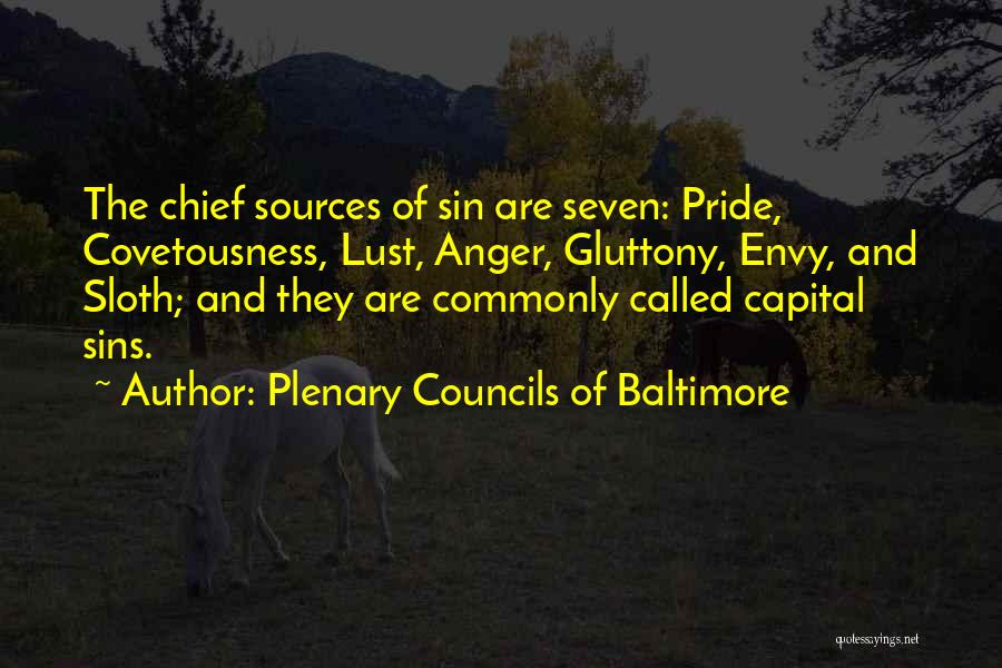 Plenary Councils Of Baltimore Quotes: The Chief Sources Of Sin Are Seven: Pride, Covetousness, Lust, Anger, Gluttony, Envy, And Sloth; And They Are Commonly Called