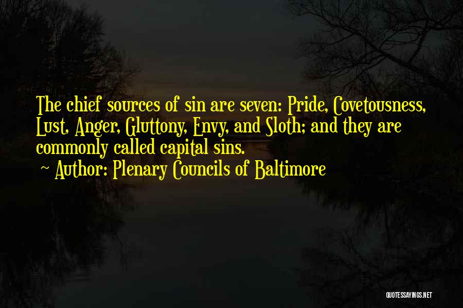 Plenary Councils Of Baltimore Quotes: The Chief Sources Of Sin Are Seven: Pride, Covetousness, Lust, Anger, Gluttony, Envy, And Sloth; And They Are Commonly Called