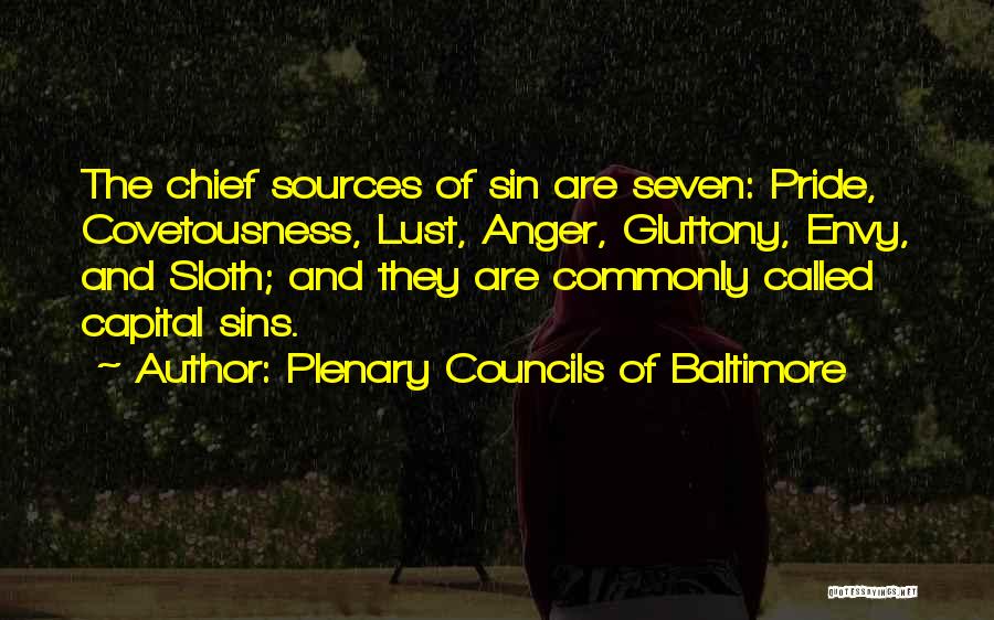 Plenary Councils Of Baltimore Quotes: The Chief Sources Of Sin Are Seven: Pride, Covetousness, Lust, Anger, Gluttony, Envy, And Sloth; And They Are Commonly Called