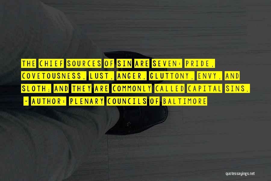 Plenary Councils Of Baltimore Quotes: The Chief Sources Of Sin Are Seven: Pride, Covetousness, Lust, Anger, Gluttony, Envy, And Sloth; And They Are Commonly Called
