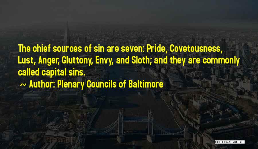 Plenary Councils Of Baltimore Quotes: The Chief Sources Of Sin Are Seven: Pride, Covetousness, Lust, Anger, Gluttony, Envy, And Sloth; And They Are Commonly Called
