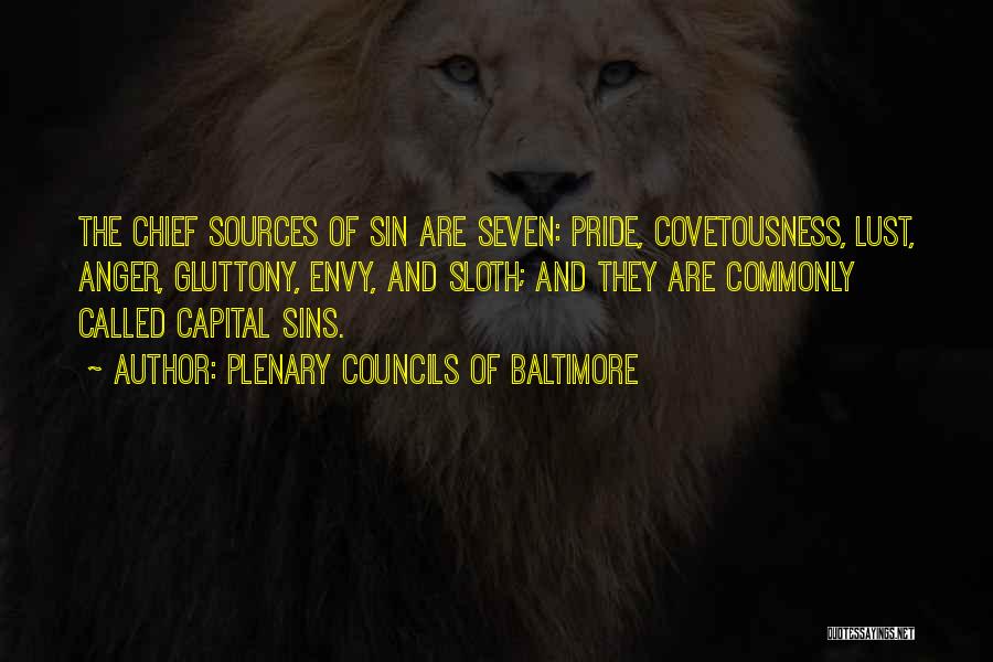 Plenary Councils Of Baltimore Quotes: The Chief Sources Of Sin Are Seven: Pride, Covetousness, Lust, Anger, Gluttony, Envy, And Sloth; And They Are Commonly Called