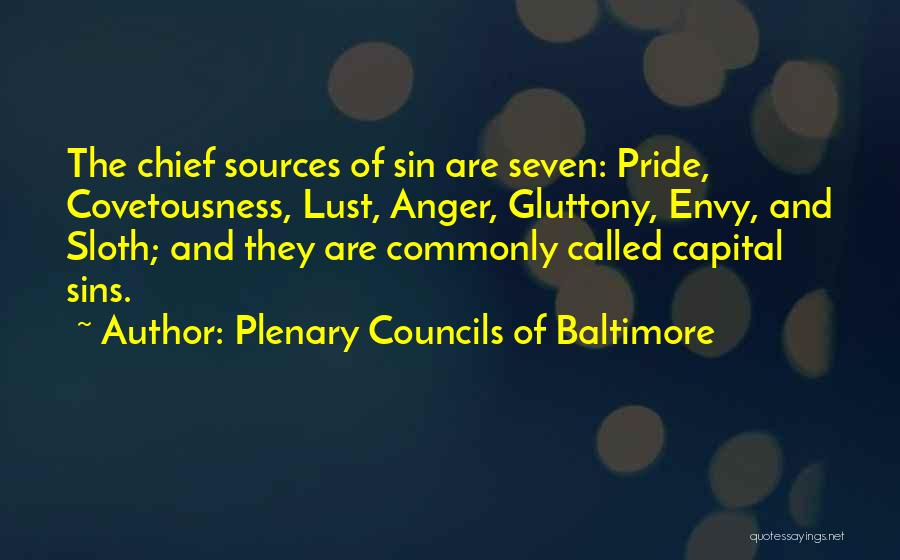 Plenary Councils Of Baltimore Quotes: The Chief Sources Of Sin Are Seven: Pride, Covetousness, Lust, Anger, Gluttony, Envy, And Sloth; And They Are Commonly Called