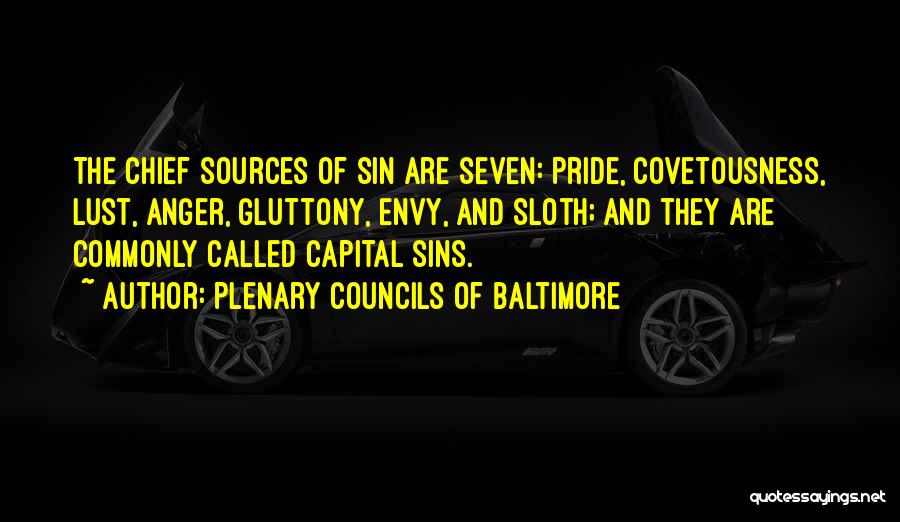 Plenary Councils Of Baltimore Quotes: The Chief Sources Of Sin Are Seven: Pride, Covetousness, Lust, Anger, Gluttony, Envy, And Sloth; And They Are Commonly Called