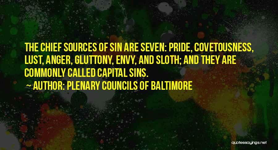 Plenary Councils Of Baltimore Quotes: The Chief Sources Of Sin Are Seven: Pride, Covetousness, Lust, Anger, Gluttony, Envy, And Sloth; And They Are Commonly Called