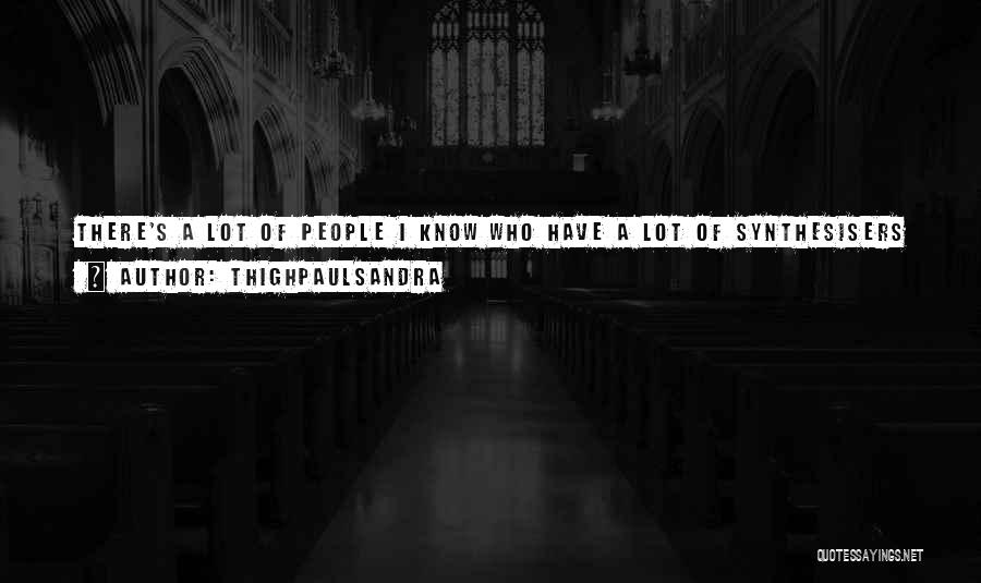 Thighpaulsandra Quotes: There's A Lot Of People I Know Who Have A Lot Of Synthesisers And They Don't Really Know Anything About