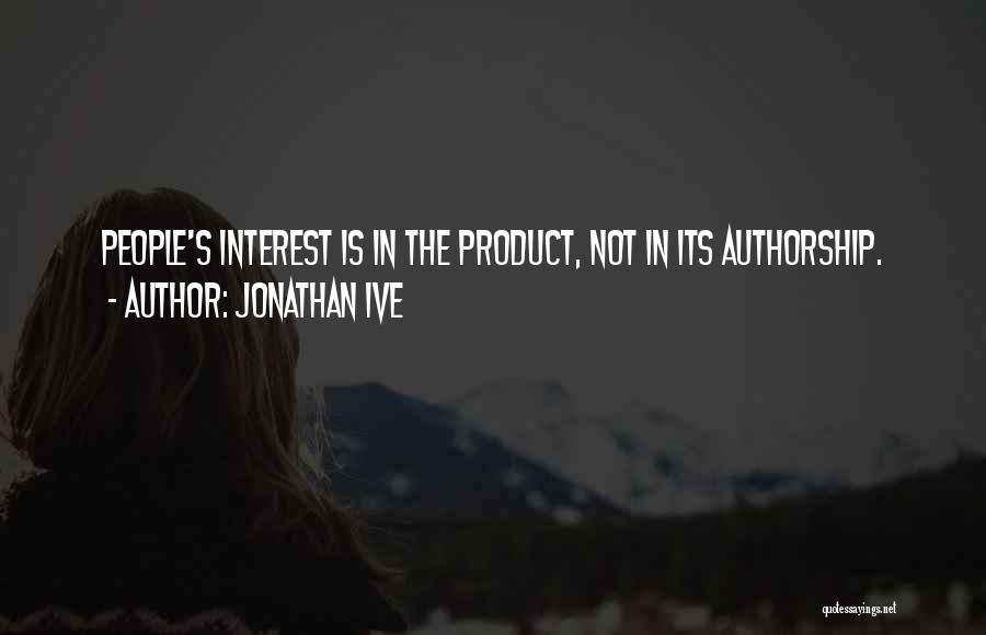 Jonathan Ive Quotes: People's Interest Is In The Product, Not In Its Authorship.