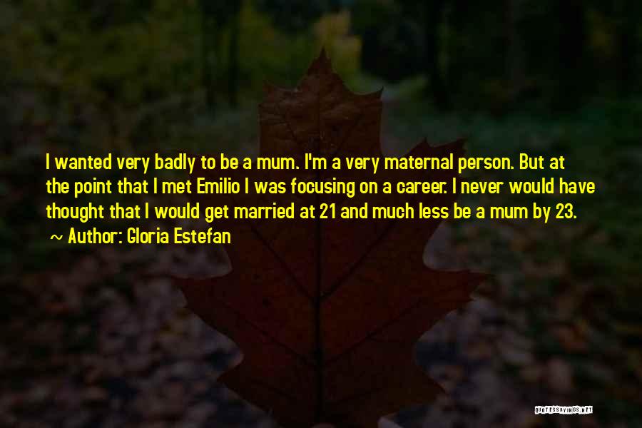 Gloria Estefan Quotes: I Wanted Very Badly To Be A Mum. I'm A Very Maternal Person. But At The Point That I Met