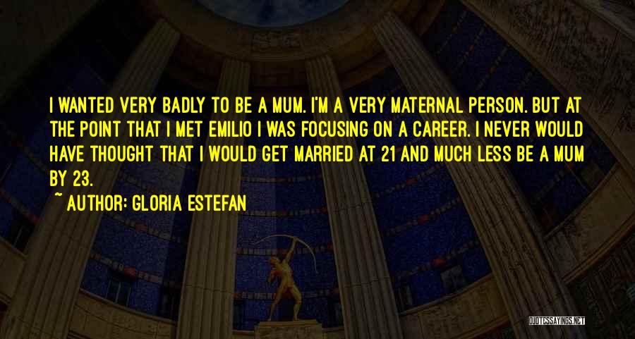 Gloria Estefan Quotes: I Wanted Very Badly To Be A Mum. I'm A Very Maternal Person. But At The Point That I Met