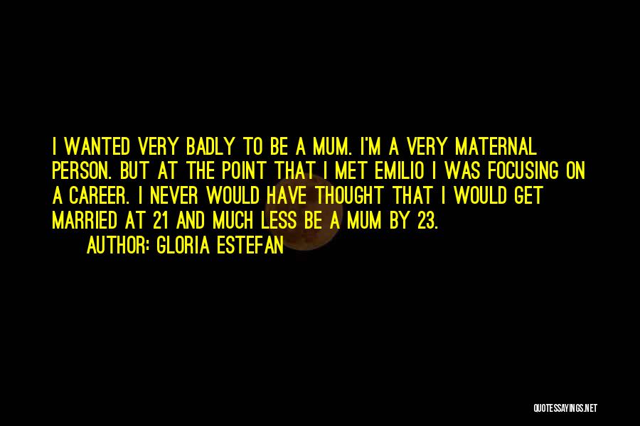 Gloria Estefan Quotes: I Wanted Very Badly To Be A Mum. I'm A Very Maternal Person. But At The Point That I Met