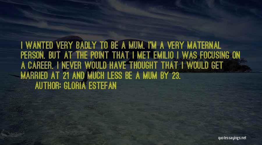 Gloria Estefan Quotes: I Wanted Very Badly To Be A Mum. I'm A Very Maternal Person. But At The Point That I Met