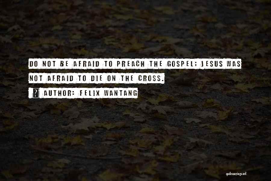 Felix Wantang Quotes: Do Not Be Afraid To Preach The Gospel; Jesus Was Not Afraid To Die On The Cross.