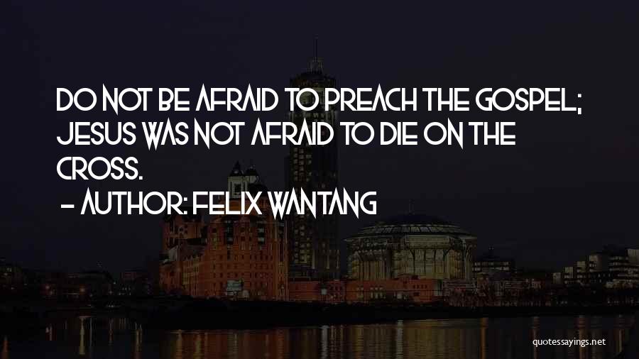 Felix Wantang Quotes: Do Not Be Afraid To Preach The Gospel; Jesus Was Not Afraid To Die On The Cross.