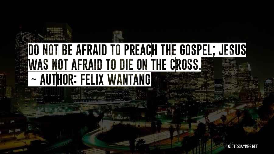 Felix Wantang Quotes: Do Not Be Afraid To Preach The Gospel; Jesus Was Not Afraid To Die On The Cross.