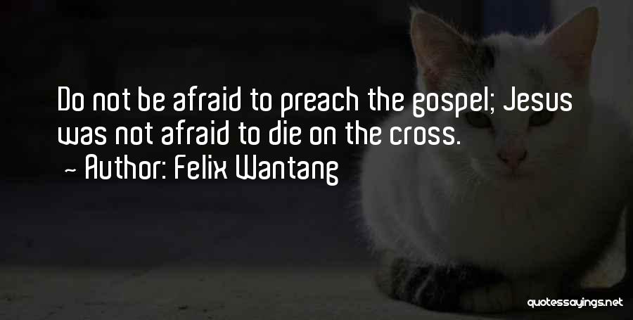 Felix Wantang Quotes: Do Not Be Afraid To Preach The Gospel; Jesus Was Not Afraid To Die On The Cross.