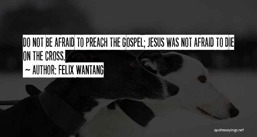 Felix Wantang Quotes: Do Not Be Afraid To Preach The Gospel; Jesus Was Not Afraid To Die On The Cross.