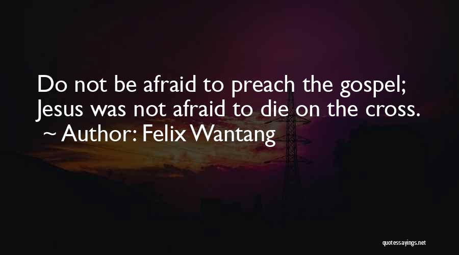 Felix Wantang Quotes: Do Not Be Afraid To Preach The Gospel; Jesus Was Not Afraid To Die On The Cross.