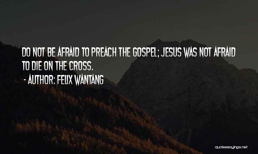 Felix Wantang Quotes: Do Not Be Afraid To Preach The Gospel; Jesus Was Not Afraid To Die On The Cross.