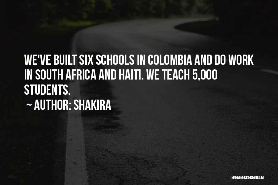 Shakira Quotes: We've Built Six Schools In Colombia And Do Work In South Africa And Haiti. We Teach 5,000 Students.